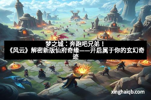 梦之城：奔跑吧兄弟！《风云》解密新版仙府奇缘——开启属于你的玄幻奇迹